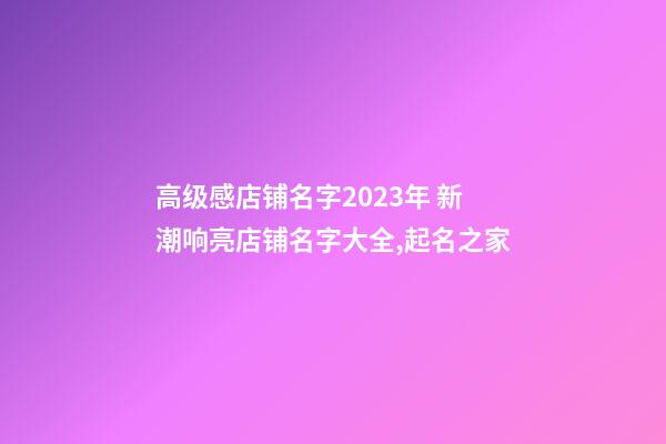 高级感店铺名字2023年 新潮响亮店铺名字大全,起名之家-第1张-店铺起名-玄机派